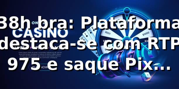 38h bra: Plataforma destaca-se com RTP 97,5% e saque Pix rápido 📊